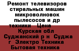 Ремонт телевизоров, стиральных машин, микроволновок, пылесосов и др. техники › Цена ­ 500 - Курская обл., Суджанский р-н, Суджа г. Электро-Техника » Бытовая техника   